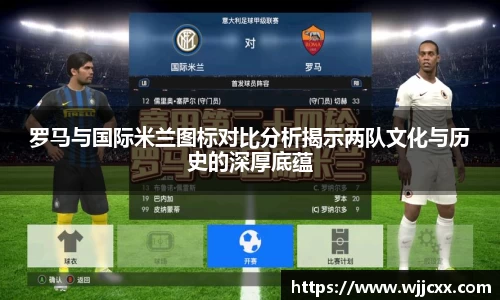 罗马与国际米兰图标对比分析揭示两队文化与历史的深厚底蕴